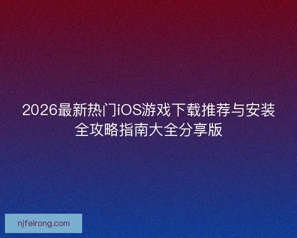 2026最新热门iOS游戏下载推荐与安装全攻略指南大全分享版