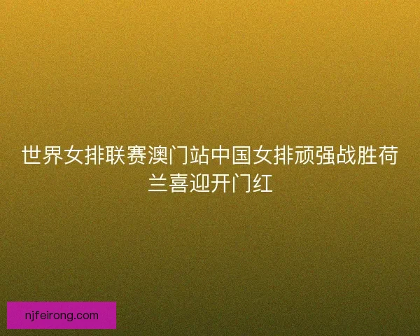 世界女排联赛澳门站中国女排顽强战胜荷兰喜迎开门红