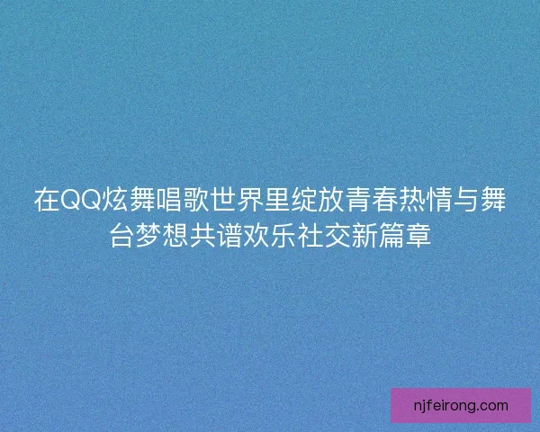 在QQ炫舞唱歌世界里绽放青春热情与舞台梦想共谱欢乐社交新篇章