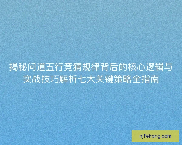 揭秘问道五行竞猜规律背后的核心逻辑与实战技巧解析七大关键策略全指南