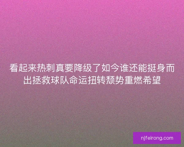 看起来热刺真要降级了如今谁还能挺身而出拯救球队命运扭转颓势重燃希望