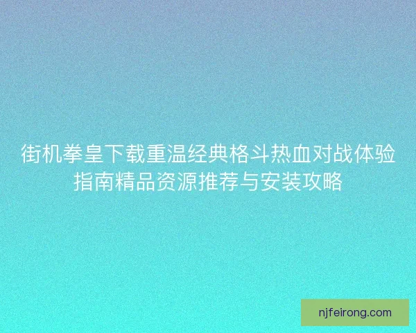 街机拳皇下载重温经典格斗热血对战体验指南精品资源推荐与安装攻略