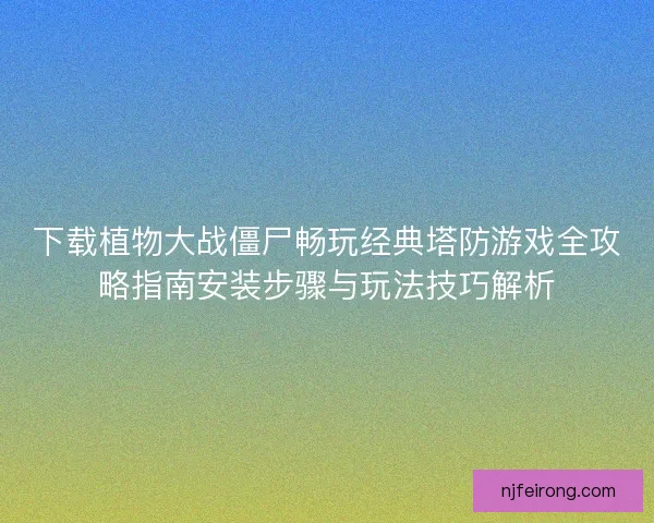下载植物大战僵尸畅玩经典塔防游戏全攻略指南安装步骤与玩法技巧解析 下载植物大战僵尸畅玩经典塔防游戏全攻略指南安装步骤与玩法技巧解析