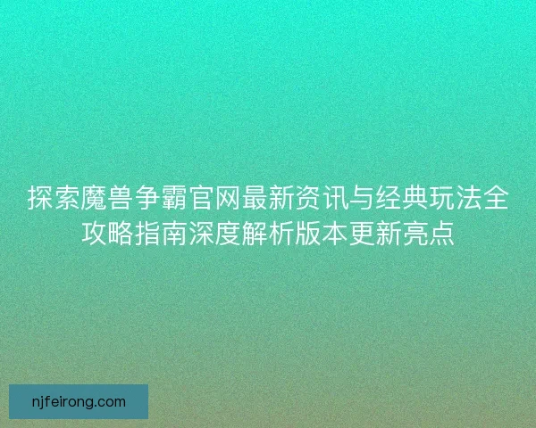 探索魔兽争霸官网最新资讯与经典玩法全攻略指南深度解析版本更新亮点