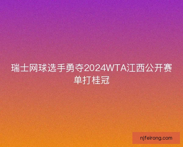 瑞士网球选手勇夺2024WTA江西公开赛单打桂冠