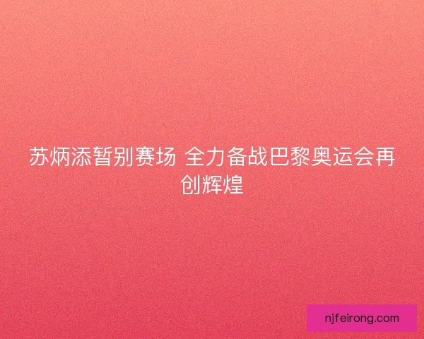 苏炳添暂别赛场 全力备战巴黎奥运会再创辉煌