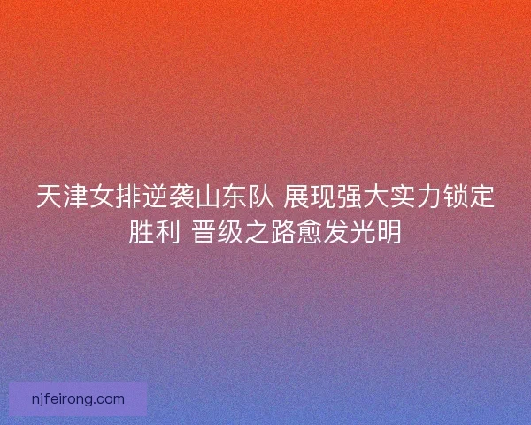 天津女排逆袭山东队 展现强大实力锁定胜利 晋级之路愈发光明