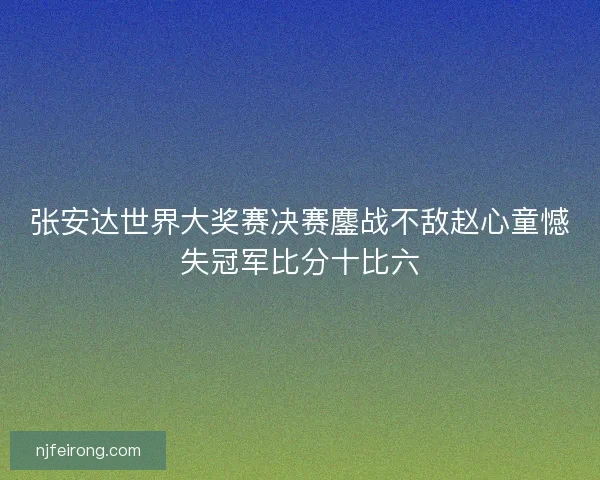 张安达世界大奖赛决赛鏖战不敌赵心童憾失冠军比分十比六