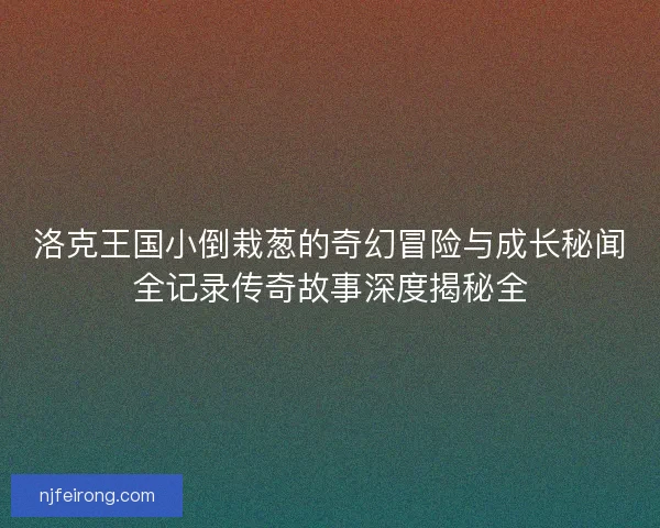 洛克王国小倒栽葱的奇幻冒险与成长秘闻全记录传奇故事深度揭秘全