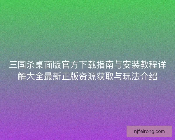 三国杀桌面版官方下载指南与安装教程详解大全最新正版资源获取与玩法介绍