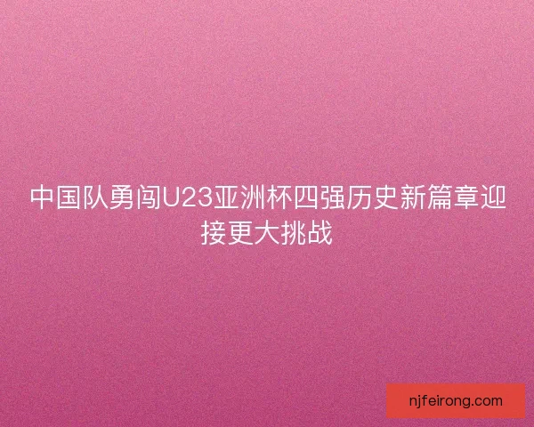 中国队勇闯U23亚洲杯四强历史新篇章迎接更大挑战