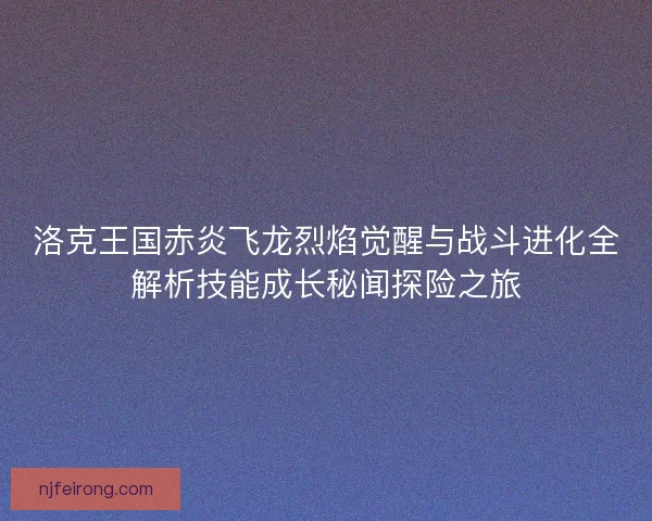 洛克王国赤炎飞龙烈焰觉醒与战斗进化全解析技能成长秘闻探险之旅