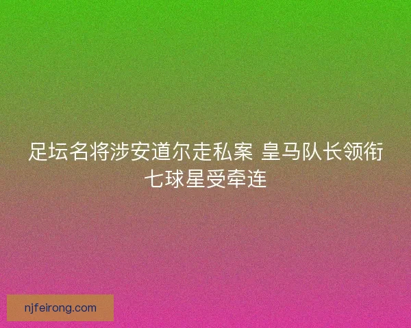 足坛名将涉安道尔走私案 皇马队长领衔七球星受牵连