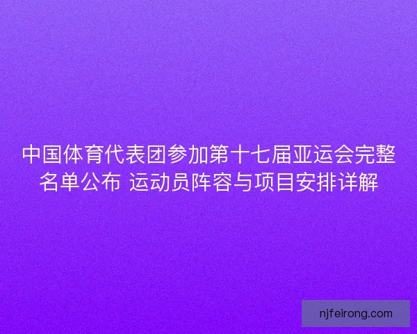 中国体育代表团参加第十七届亚运会完整名单公布 运动员阵容与项目安排详解 中国体育代表团参加第十七届亚运会完整名单公布 运动员阵容与项目安排详解