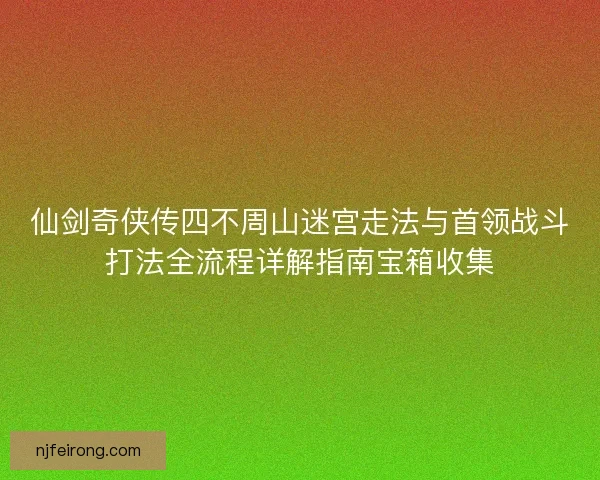 仙剑奇侠传四不周山迷宫走法与首领战斗打法全流程详解指南宝箱收集