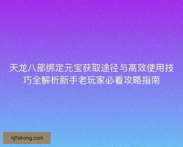 天龙八部绑定元宝获取途径与高效使用技巧全解析新手老玩家必看攻略指南