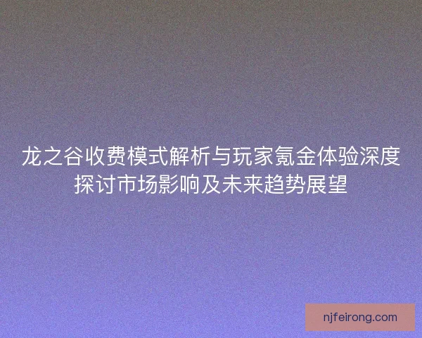 龙之谷收费模式解析与玩家氪金体验深度探讨市场影响及未来趋势展望 龙之谷收费模式解析与玩家氪金体验深度探讨市场影响及未来趋势展望