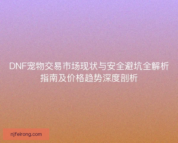 DNF宠物交易市场现状与安全避坑全解析指南及价格趋势深度剖析 DNF宠物交易市场现状与安全避坑全解析指南及价格趋势深度剖析