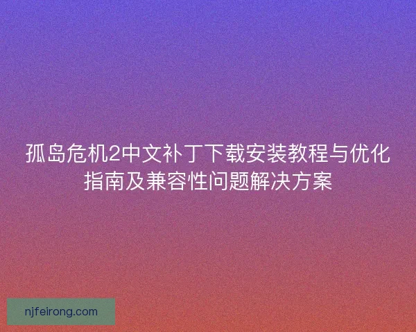孤岛危机2中文补丁下载安装教程与优化指南及兼容性问题解决方案