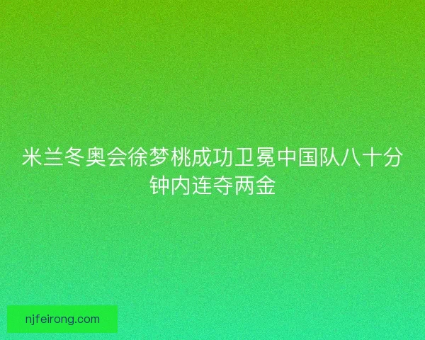 米兰冬奥会徐梦桃成功卫冕中国队八十分钟内连夺两金 米兰冬奥会徐梦桃成功卫冕中国队八十分钟内连夺两金