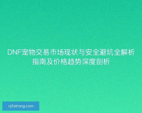 DNF宠物交易市场现状与安全避坑全解析指南及价格趋势深度剖析