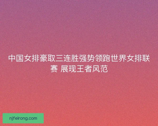 中国女排豪取三连胜强势领跑世界女排联赛 展现王者风范 中国女排豪取三连胜强势领跑世界女排联赛 展现王者风范