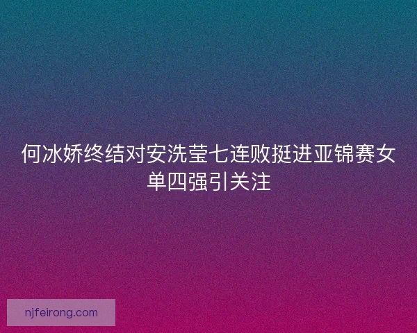 何冰娇终结对安洗莹七连败挺进亚锦赛女单四强引关注