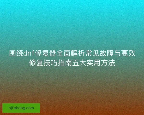 围绕dnf修复器全面解析常见故障与高效修复技巧指南五大实用方法