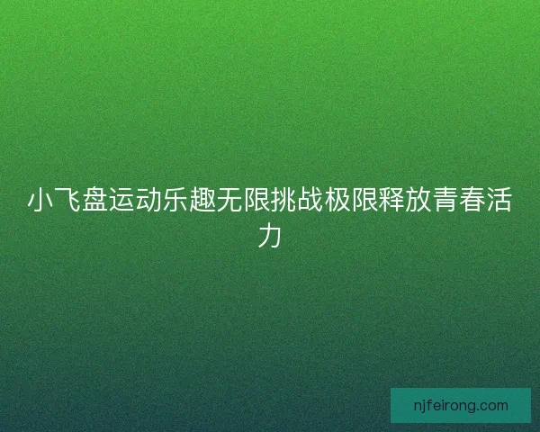 小飞盘运动乐趣无限挑战极限释放青春活力