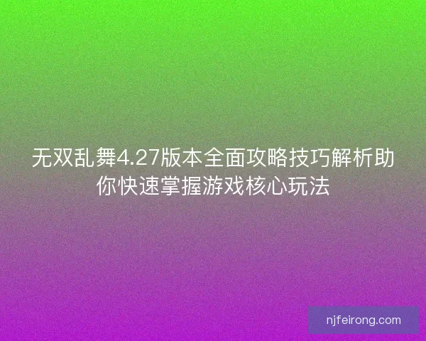 无双乱舞4.27版本全面攻略技巧解析助你快速掌握游戏核心玩法