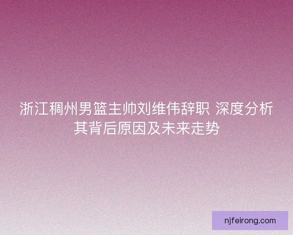 浙江稠州男篮主帅刘维伟辞职 深度分析其背后原因及未来走势 浙江稠州男篮主帅刘维伟辞职 深度分析其背后原因及未来走势