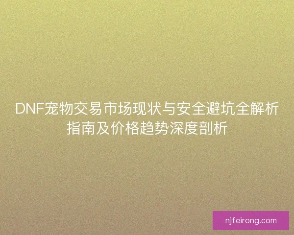 DNF宠物交易市场现状与安全避坑全解析指南及价格趋势深度剖析