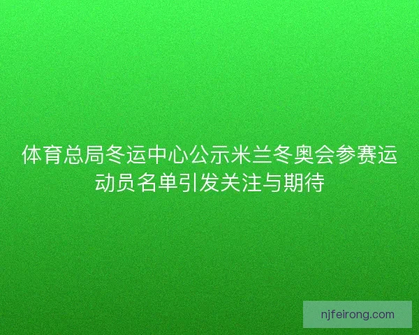 体育总局冬运中心公示米兰冬奥会参赛运动员名单引发关注与期待 体育总局冬运中心公示米兰冬奥会参赛运动员名单引发关注与期待