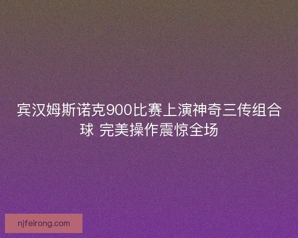 宾汉姆斯诺克900比赛上演神奇三传组合球 完美操作震惊全场
