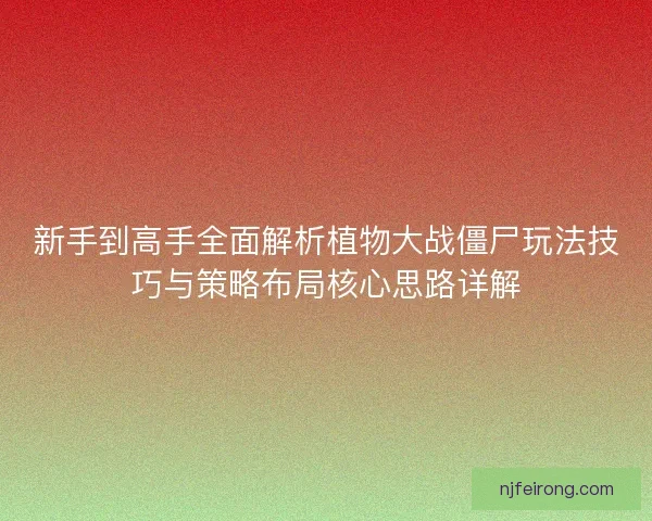 新手到高手全面解析植物大战僵尸玩法技巧与策略布局核心思路详解
