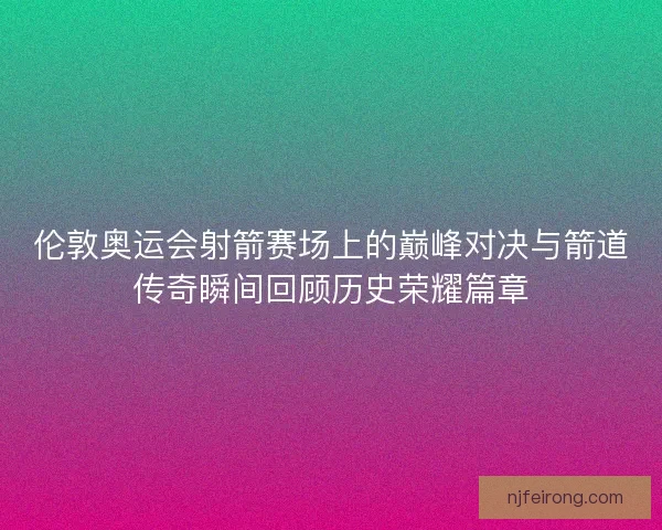 伦敦奥运会射箭赛场上的巅峰对决与箭道传奇瞬间回顾历史荣耀篇章