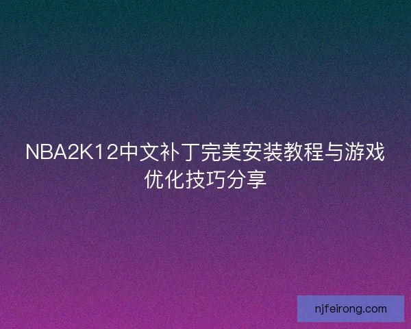 NBA2K12中文补丁完美安装教程与游戏优化技巧分享 NBA2K12中文补丁完美安装教程与游戏优化技巧分享