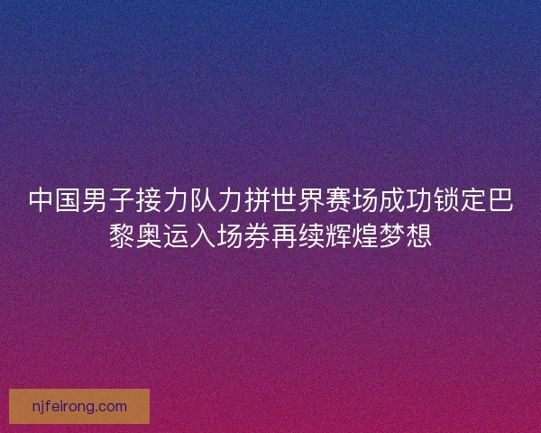 中国男子接力队力拼世界赛场成功锁定巴黎奥运入场券再续辉煌梦想 中国男子接力队力拼世界赛场成功锁定巴黎奥运入场券再续辉煌梦想