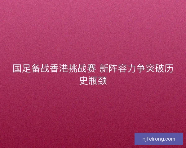 国足备战香港挑战赛 新阵容力争突破历史瓶颈 国足备战香港挑战赛 新阵容力争突破历史瓶颈